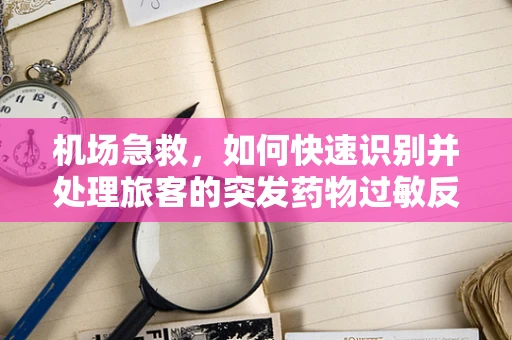 机场急救，如何快速识别并处理旅客的突发药物过敏反应？