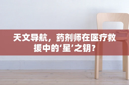 天文导航，药剂师在医疗救援中的‘星’之钥？