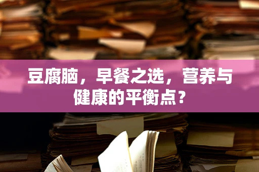 豆腐脑，早餐之选，营养与健康的平衡点？