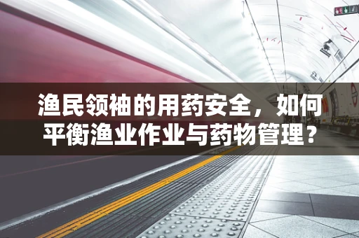 渔民领袖的用药安全，如何平衡渔业作业与药物管理？