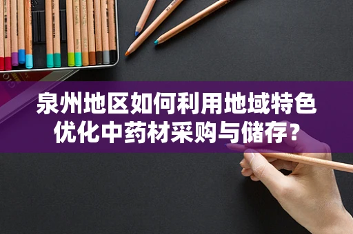 泉州地区如何利用地域特色优化中药材采购与储存？