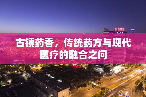 古镇药香，传统药方与现代医疗的融合之问