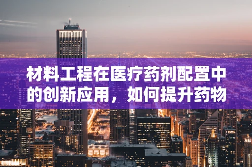 材料工程在医疗药剂配置中的创新应用，如何提升药物输送效率？