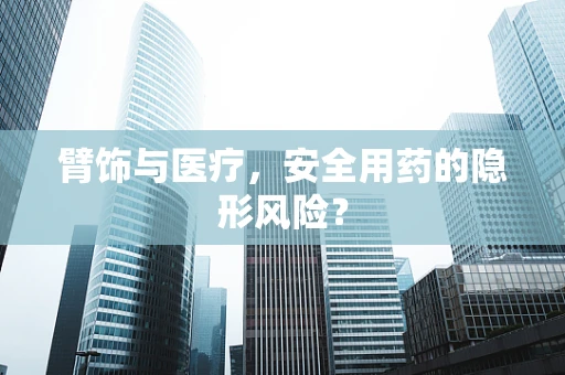 臂饰与医疗，安全用药的隐形风险？