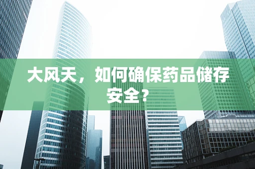 大风天，如何确保药品储存安全？