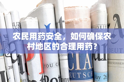 农民用药安全，如何确保农村地区的合理用药？