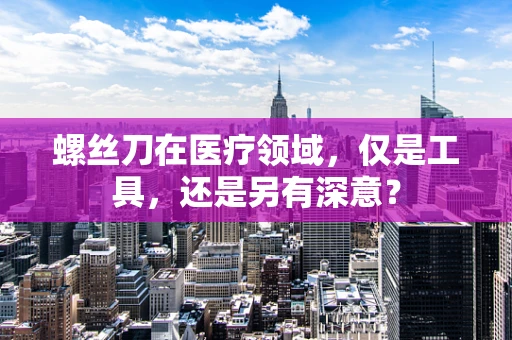 螺丝刀在医疗领域，仅是工具，还是另有深意？