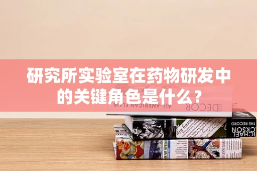 研究所实验室在药物研发中的关键角色是什么？