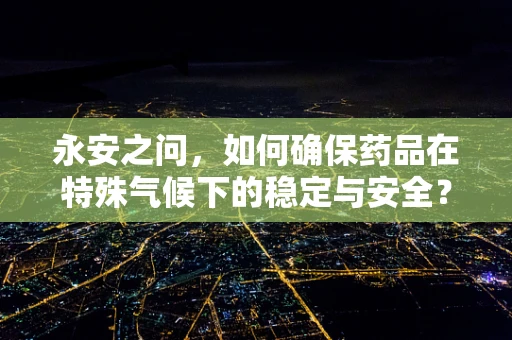 永安之问，如何确保药品在特殊气候下的稳定与安全？