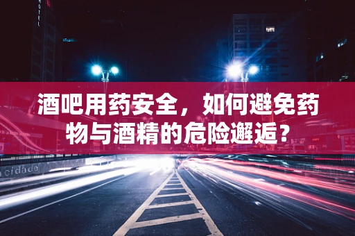 酒吧用药安全，如何避免药物与酒精的危险邂逅？