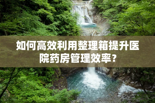 如何高效利用整理箱提升医院药房管理效率？