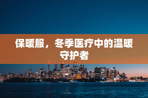 保暖服，冬季医疗中的温暖守护者