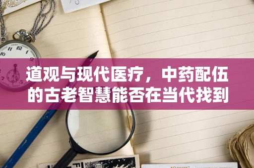 道观与现代医疗，中药配伍的古老智慧能否在当代找到新出路？