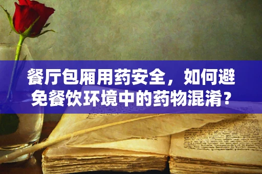餐厅包厢用药安全，如何避免餐饮环境中的药物混淆？