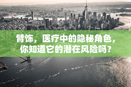 臂饰，医疗中的隐秘角色，你知道它的潜在风险吗？