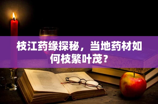 枝江药缘探秘，当地药材如何枝繁叶茂？