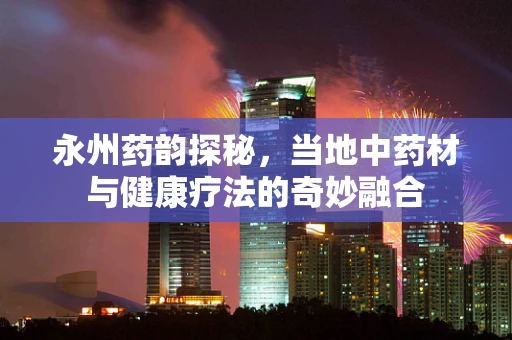永州药韵探秘，当地中药材与健康疗法的奇妙融合