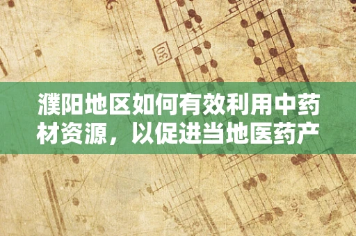 濮阳地区如何有效利用中药材资源，以促进当地医药产业发展？