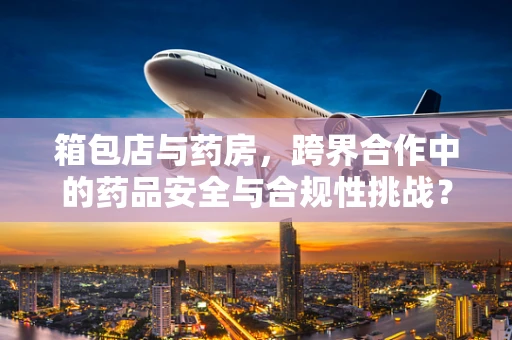箱包店与药房，跨界合作中的药品安全与合规性挑战？