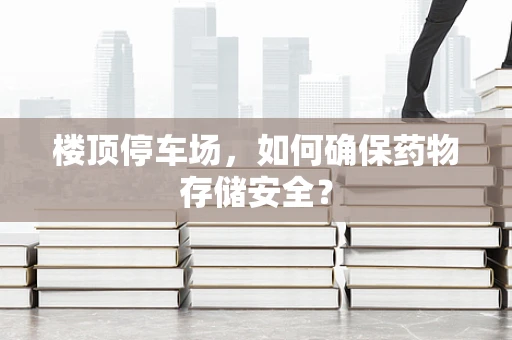 楼顶停车场，如何确保药物存储安全？
