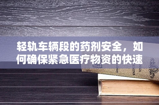 轻轨车辆段的药剂安全，如何确保紧急医疗物资的快速响应？
