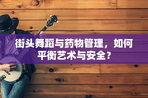 街头舞蹈与药物管理，如何平衡艺术与安全？