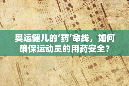 奥运健儿的‘药’命线，如何确保运动员的用药安全？