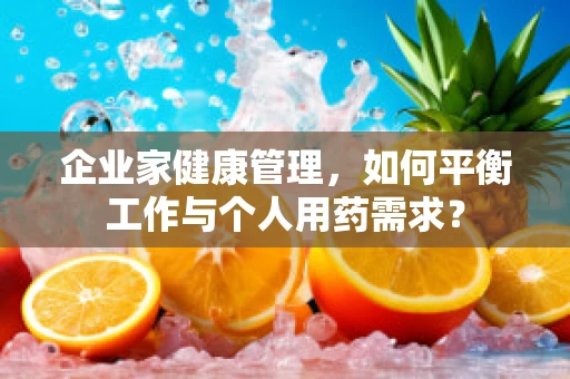 企业家健康管理，如何平衡工作与个人用药需求？