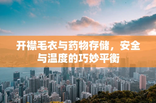 开襟毛衣与药物存储，安全与温度的巧妙平衡