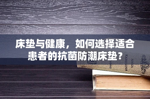 床垫与健康，如何选择适合患者的抗菌防潮床垫？