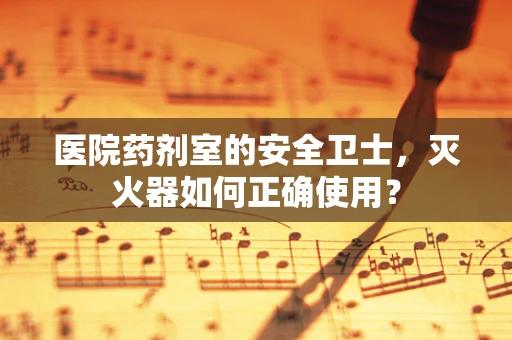医院药剂室的安全卫士，灭火器如何正确使用？
