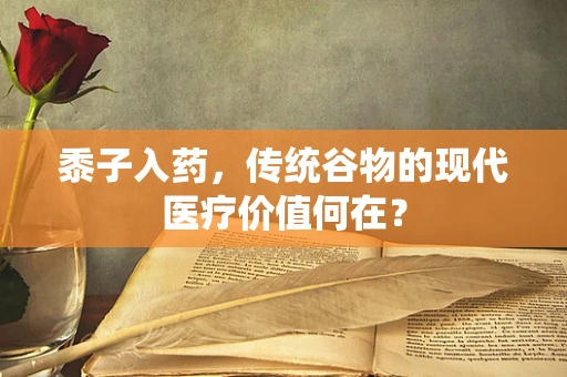 黍子入药，传统谷物的现代医疗价值何在？