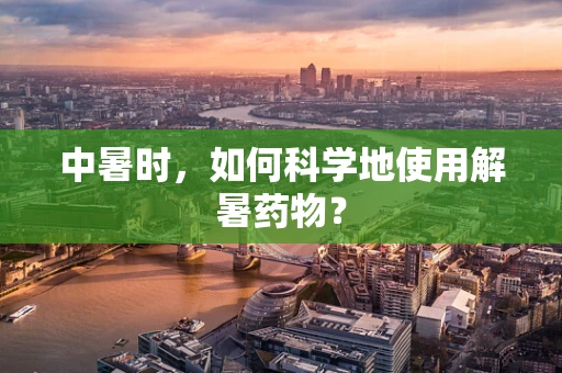 中暑时，如何科学地使用解暑药物？