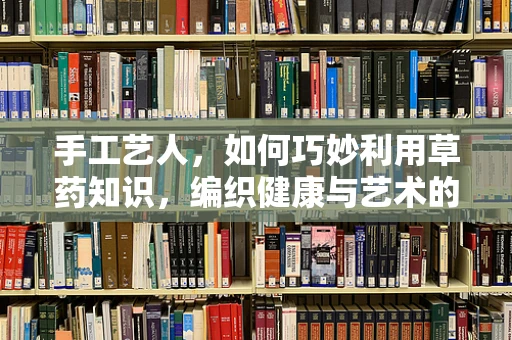手工艺人，如何巧妙利用草药知识，编织健康与艺术的双重守护？