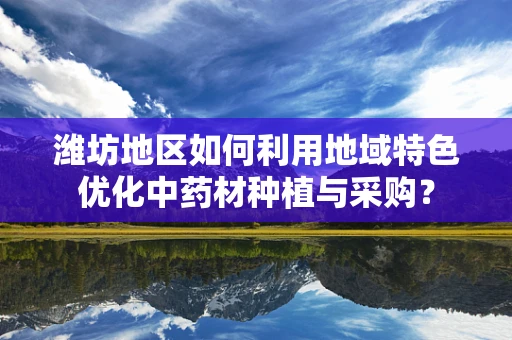 潍坊地区如何利用地域特色优化中药材种植与采购？