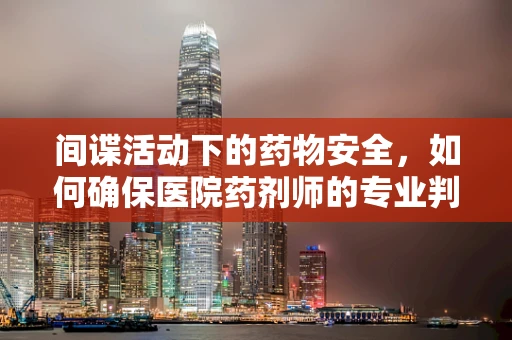 间谍活动下的药物安全，如何确保医院药剂师的专业判断不受干扰？
