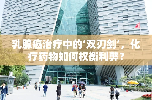 乳腺癌治疗中的‘双刃剑’，化疗药物如何权衡利弊？