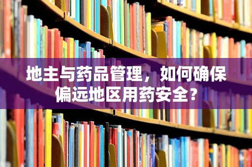 地主与药品管理，如何确保偏远地区用药安全？