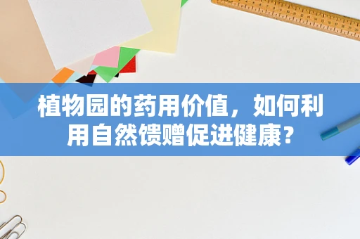 植物园的药用价值，如何利用自然馈赠促进健康？