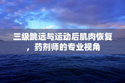 三级跳远与运动后肌肉恢复，药剂师的专业视角