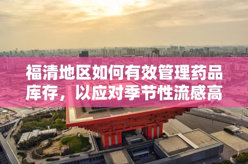 福清地区如何有效管理药品库存，以应对季节性流感高峰？
