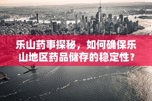 乐山药事探秘，如何确保乐山地区药品储存的稳定性？