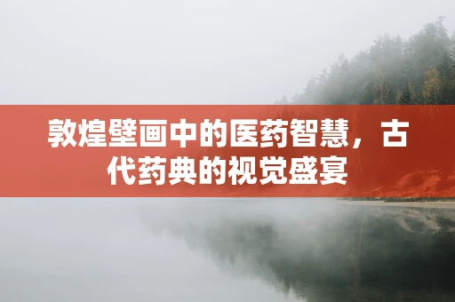 敦煌壁画中的医药智慧，古代药典的视觉盛宴