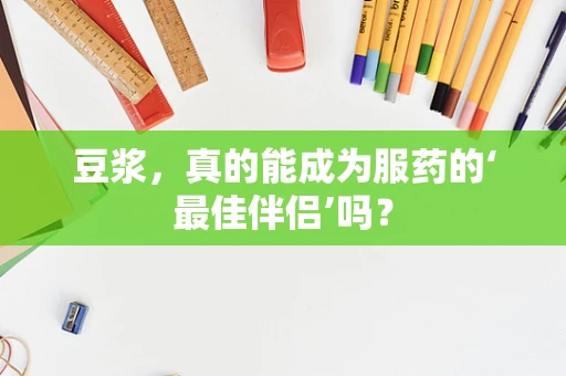 豆浆，真的能成为服药的‘最佳伴侣’吗？