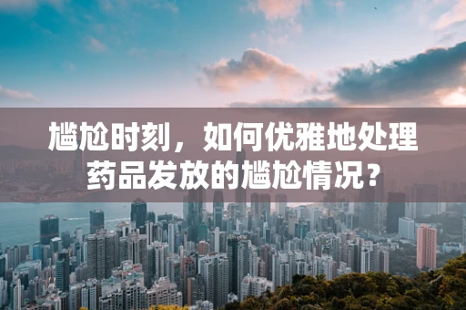 尴尬时刻，如何优雅地处理药品发放的尴尬情况？