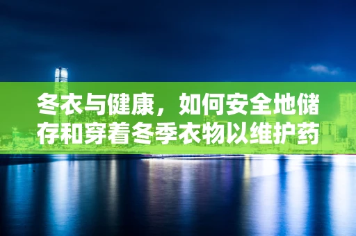冬衣与健康，如何安全地储存和穿着冬季衣物以维护药物疗效？