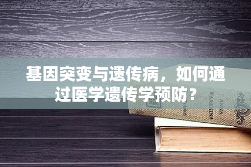 基因突变与遗传病，如何通过医学遗传学预防？