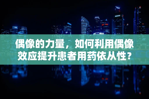 偶像的力量，如何利用偶像效应提升患者用药依从性？