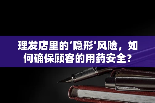 理发店里的‘隐形’风险，如何确保顾客的用药安全？