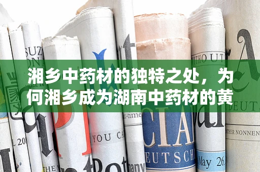 湘乡中药材的独特之处，为何湘乡成为湖南中药材的黄金之地？